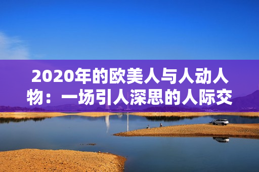 2020年的歐美人與人動(dòng)人物:一場(chǎng)引人深思的人際交織畫面 2020年的歐美人與人動(dòng)人物:一場(chǎng)引人深思的人際交織畫面