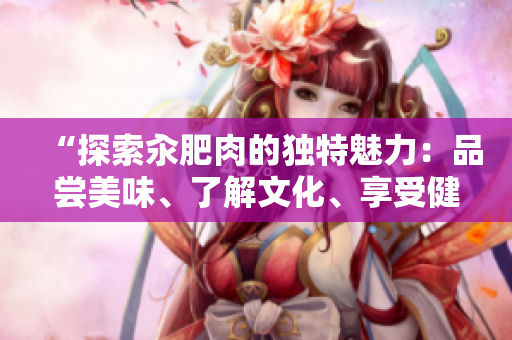 “探索汆肥肉的獨特魅力：品嘗美味、了解文化、享受健康”