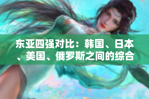 東亞四強(qiáng)對(duì)比：韓國(guó)、日本、美國(guó)、俄羅斯之間的綜合實(shí)力分析