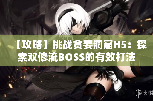 【攻略】挑戰(zhàn)貪婪洞窟H5：探索雙修流BOSS的有效打法分享【詳解】