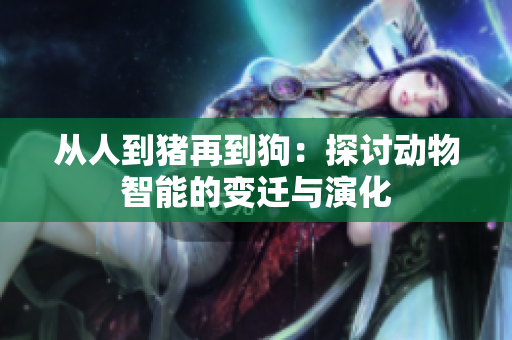 從人到豬再到狗：探討動(dòng)物智能的變遷與演化