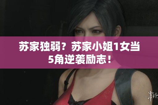 蘇家獨弱？蘇家小姐1女當(dāng)5角逆襲勵志！