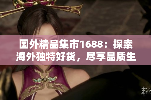國(guó)外精品集市1688：探索海外獨(dú)特好貨，盡享品質(zhì)生活
