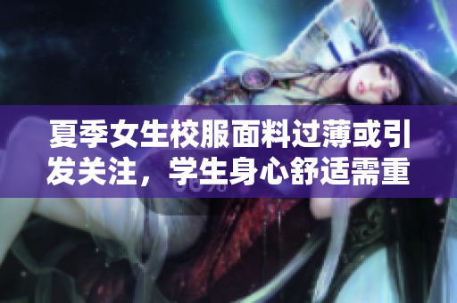 夏季女生校服面料過薄或引發(fā)關(guān)注，學(xué)生身心舒適需重視