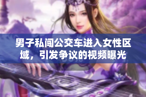 男子私闖公交車進(jìn)入女性區(qū)域，引發(fā)爭議的視頻曝光