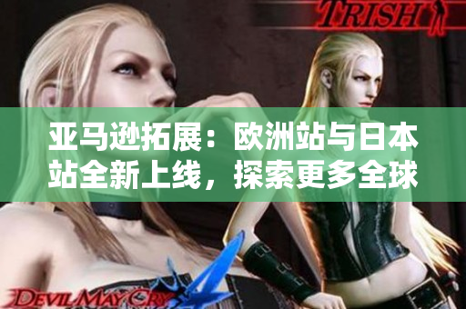 亞馬遜拓展：歐洲站與日本站全新上線，探索更多全球優(yōu)惠與特色商品