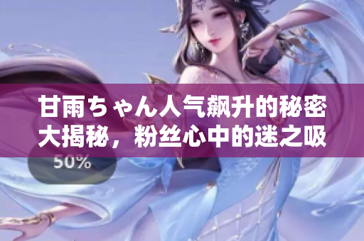 甘雨ちゃん人氣飆升的秘密大揭秘，粉絲心中的迷之吸引力