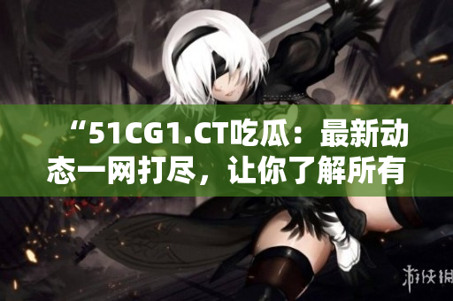 “51CG1.CT吃瓜：最新動(dòng)態(tài)一網(wǎng)打盡，讓你了解所有內(nèi)幕！”