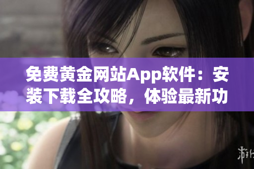 免費(fèi)黃金網(wǎng)站App軟件：安裝下載全攻略，體驗(yàn)最新功能