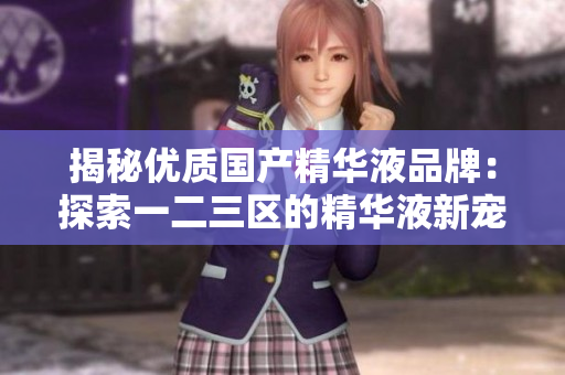 揭秘優(yōu)質(zhì)國產(chǎn)精華液品牌：探索一二三區(qū)的精華液新寵