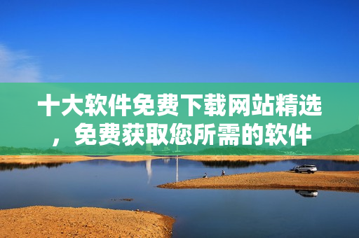 十大軟件免費(fèi)下載網(wǎng)站精選，免費(fèi)獲取您所需的軟件