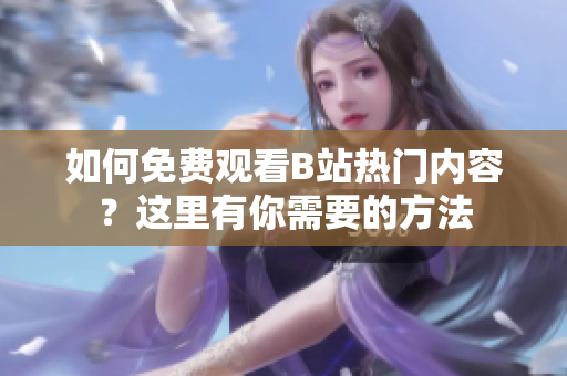 如何免費(fèi)觀看B站熱門內(nèi)容？這里有你需要的方法