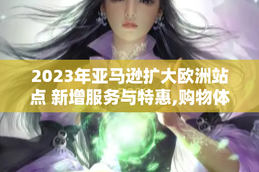 2023年亞馬遜擴(kuò)大歐洲站點(diǎn) 新增服務(wù)與特惠,購物體驗(yàn)再升級