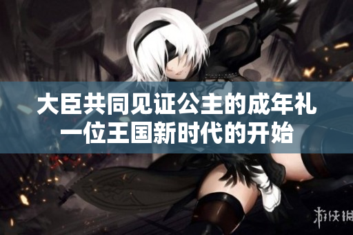 大臣共同見證公主的成年禮一位王國新時(shí)代的開始