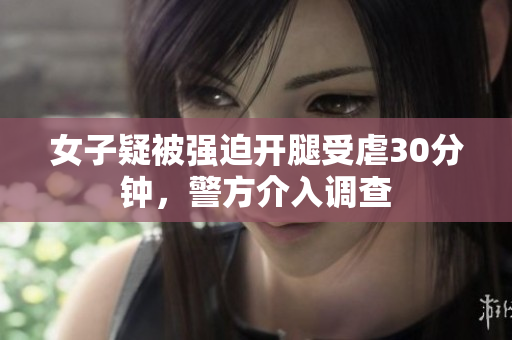 女子疑被強迫開腿受虐30分鐘，警方介入調(diào)查