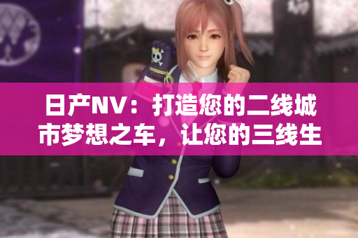 日產(chǎn)NV：打造您的二線城市夢想之車，讓您的三線生活更美好