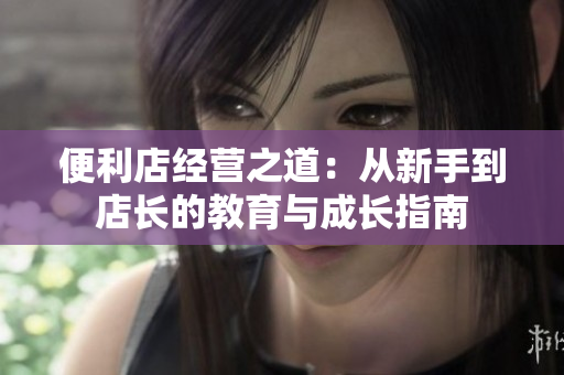 便利店經(jīng)營之道：從新手到店長的教育與成長指南