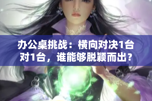 辦公桌挑戰(zhàn)：橫向?qū)Q1臺(tái)對(duì)1臺(tái)，誰能夠脫穎而出？