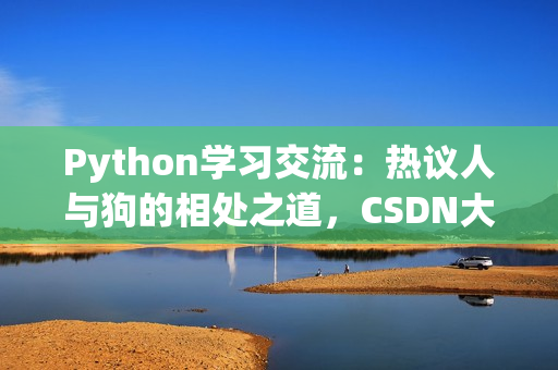 Python學(xué)習(xí)交流：熱議人與狗的相處之道，CSDN大咖分享心得