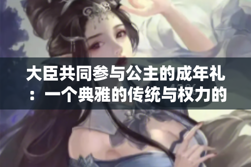 大臣共同參與公主的成年禮：一個(gè)典雅的傳統(tǒng)與權(quán)力的結(jié)合