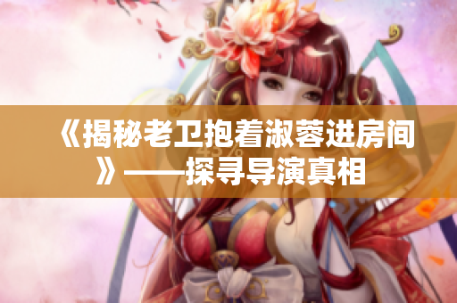 《揭秘老衛(wèi)抱著淑蓉進(jìn)房間》——探尋導(dǎo)演真相