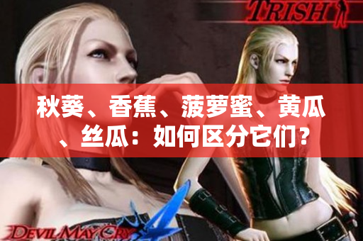 秋葵、香蕉、菠蘿蜜、黃瓜、絲瓜：如何區(qū)分它們？