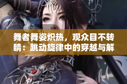舞者舞姿熾熱，觀眾目不轉(zhuǎn)睛：跳動(dòng)旋律中的穿越與解放