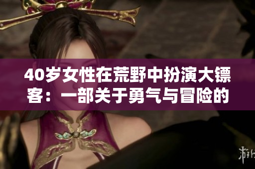 40歲女性在荒野中扮演大鏢客：一部關(guān)于勇氣與冒險(xiǎn)的電影