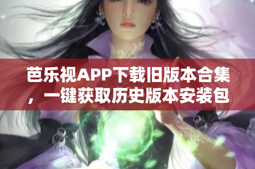 芭樂視APP下載舊版本合集，一鍵獲取歷史版本安裝包