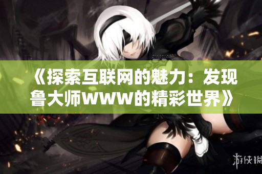 《探索互聯(lián)網(wǎng)的魅力：發(fā)現(xiàn)魯大師WWW的精彩世界》