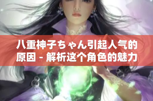 八重神子ちゃん引起人氣的原因 - 解析這個(gè)角色的魅力