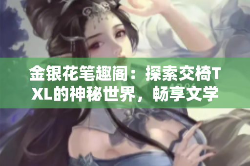 金銀花筆趣閣：探索交椅TXL的神秘世界，暢享文學(xué)之美