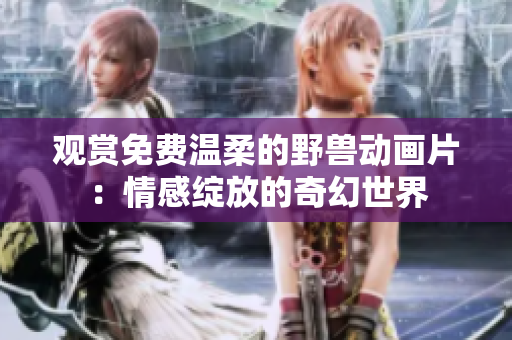 觀賞免費(fèi)溫柔的野獸動(dòng)畫片：情感綻放的奇幻世界
