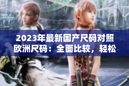 2023年最新國(guó)產(chǎn)尺碼對(duì)照歐洲尺碼：全面比較，輕松選購(gòu)