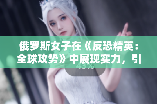 俄羅斯女子在《反恐精英：全球攻勢(shì)》中展現(xiàn)實(shí)力，引領(lǐng)游戲風(fēng)潮