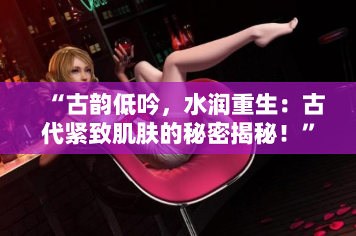 “古韻低吟，水潤重生：古代緊致肌膚的秘密揭秘！”