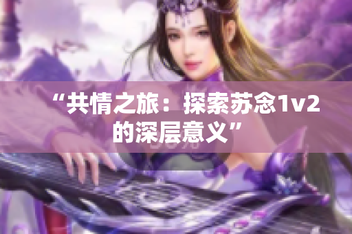 “共情之旅：探索蘇念1v2的深層意義”