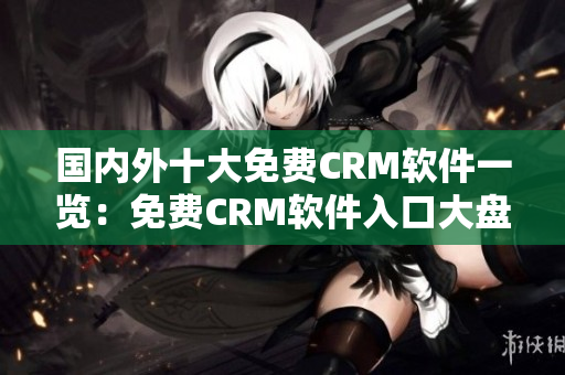 國內(nèi)外十大免費(fèi)CRM軟件一覽：免費(fèi)CRM軟件入口大盤點(diǎn)