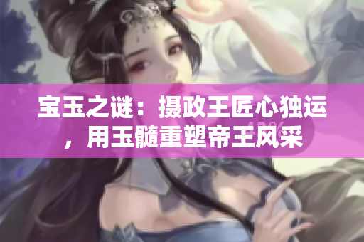 寶玉之謎：攝政王匠心獨(dú)運(yùn)，用玉髓重塑帝王風(fēng)采