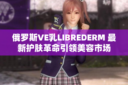 俄羅斯VE乳L(zhǎng)IBREDERM 最新護(hù)膚革命引領(lǐng)美容市場(chǎng)