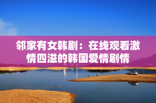 鄰家有女韓劇：在線觀看激情四溢的韓國愛情劇情