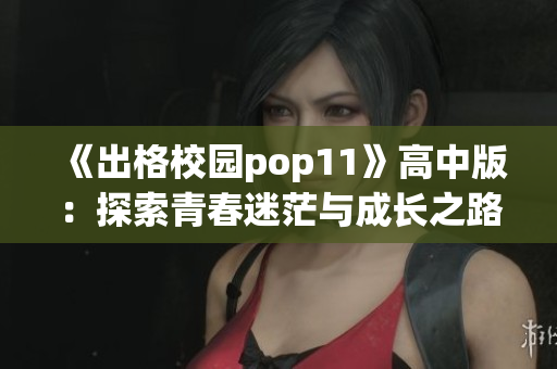 《出格校園pop11》高中版：探索青春迷茫與成長之路