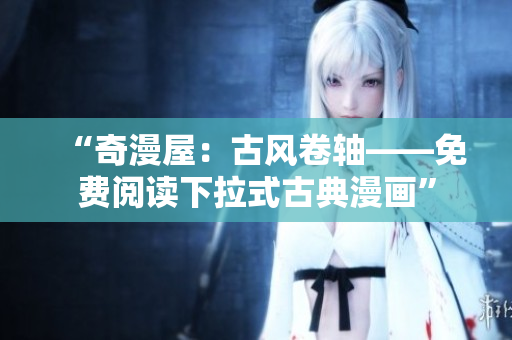 “奇漫屋：古風(fēng)卷軸——免費(fèi)閱讀下拉式古典漫畫(huà)”