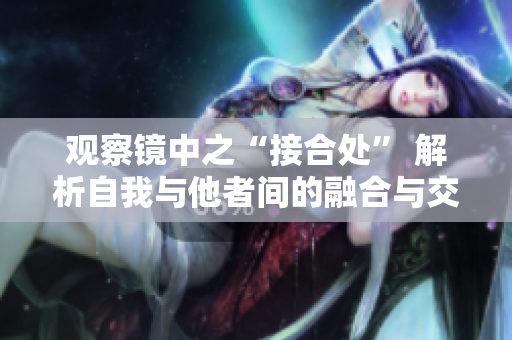 觀察鏡中之“接合處” 解析自我與他者間的融合與交融