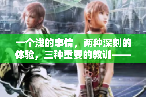 一個(gè)淺的事情，兩種深刻的體驗(yàn)，三種重要的教訓(xùn)——這就是什么？