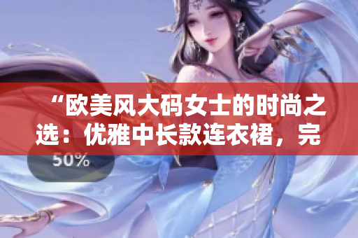 “歐美風(fēng)大碼女士的時尚之選：優(yōu)雅中長款連衣裙，完美展現(xiàn)魅力曲線！”