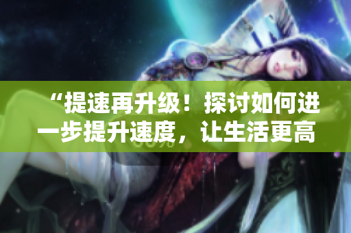 “提速再升級(jí)！探討如何進(jìn)一步提升速度，讓生活更高效！”