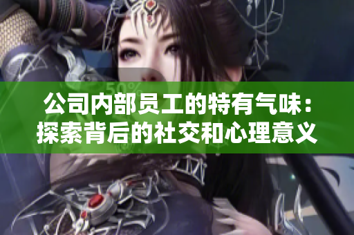 公司內(nèi)部員工的特有氣味：探索背后的社交和心理意義