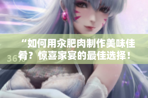 “如何用汆肥肉制作美味佳肴？驚喜家宴的最佳選擇！”
