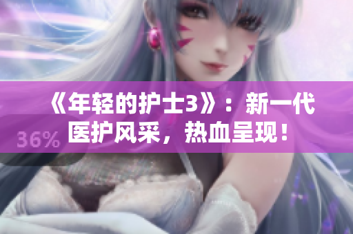 《年輕的護(hù)士3》：新一代醫(yī)護(hù)風(fēng)采，熱血呈現(xiàn)！